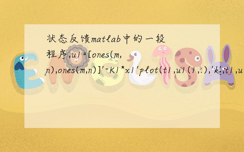 状态反馈matlab中的一段程序,u1=[ones(m,n),ones(m,n)]'-K1*x1'plot(t1,u1(1,:),'k',t1,u1(2,:),'k--')