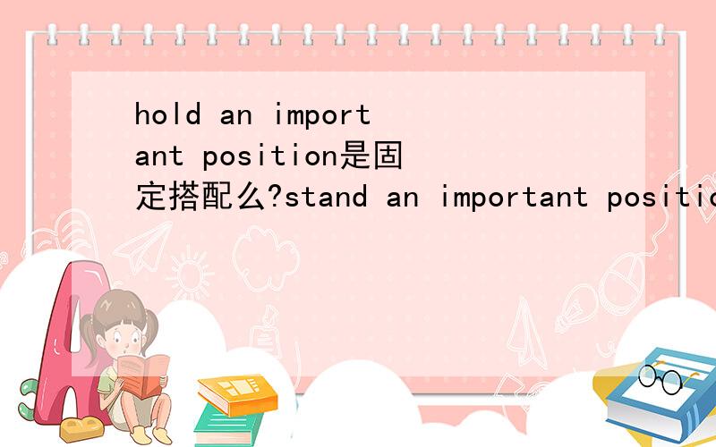 hold an important position是固定搭配么?stand an important position 可以么?