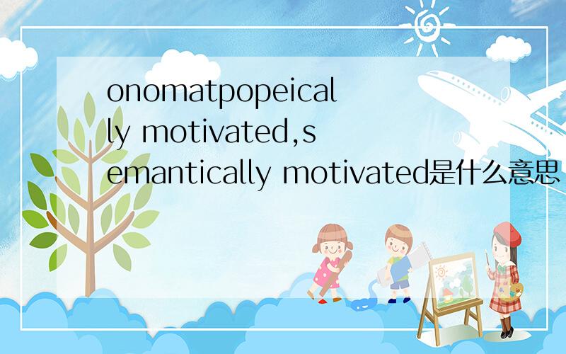 onomatpopeically motivated,semantically motivated是什么意思