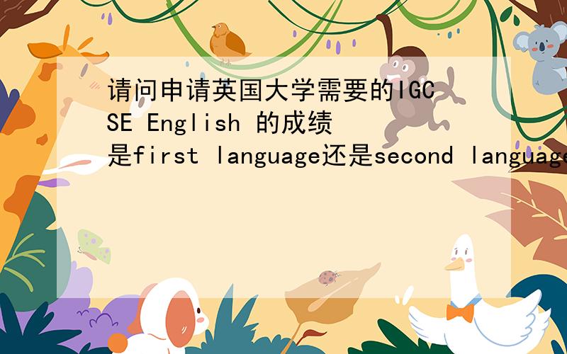 请问申请英国大学需要的IGCSE English 的成绩是first language还是second language的成绩?还是都可以?