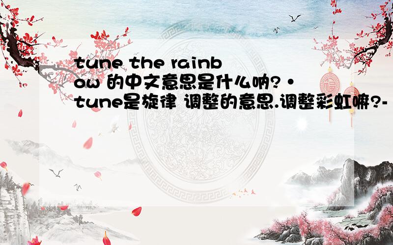 tune the rainbow 的中文意思是什么呐?·tune是旋律 调整的意思.调整彩虹嘛?- -