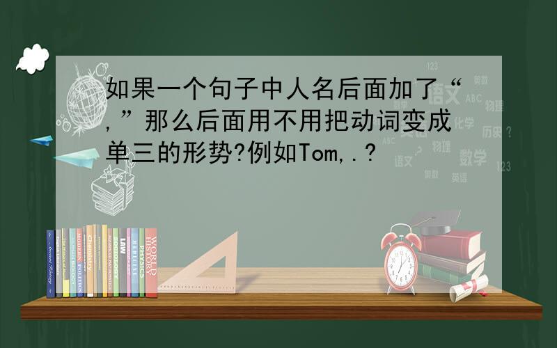 如果一个句子中人名后面加了“,”那么后面用不用把动词变成单三的形势?例如Tom,.?