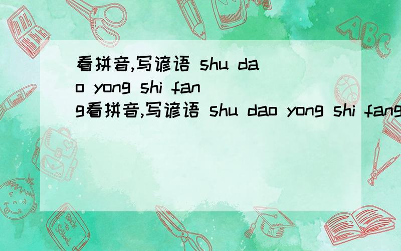 看拼音,写谚语 shu dao yong shi fang看拼音,写谚语 shu dao yong shi fang hen shao.