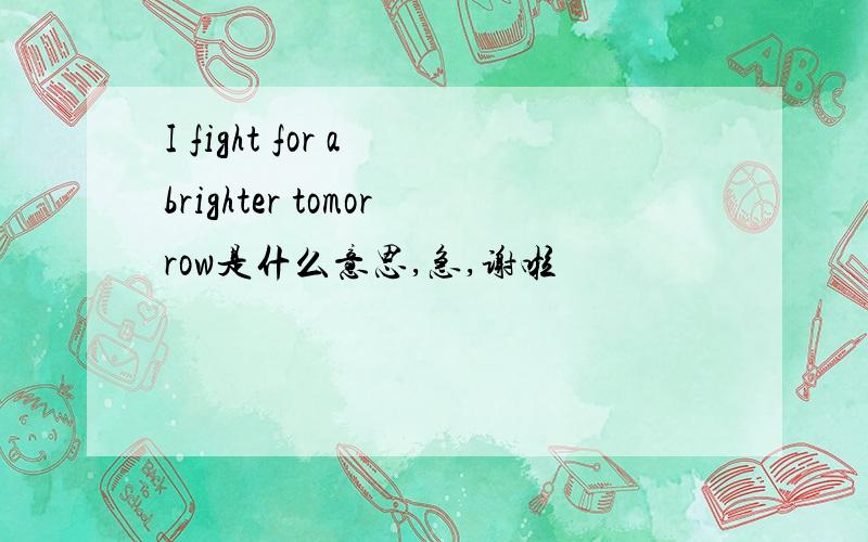 I fight for a brighter tomorrow是什么意思,急,谢啦