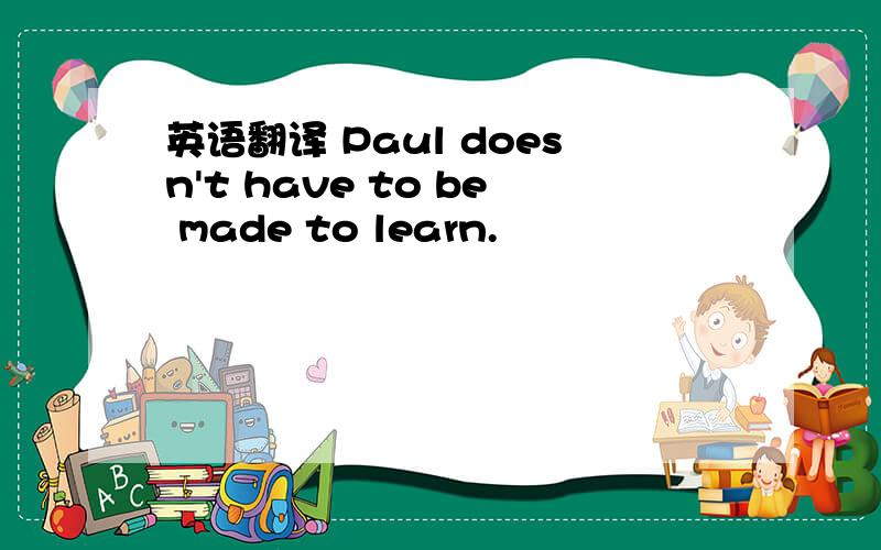 英语翻译 Paul doesn't have to be made to learn.