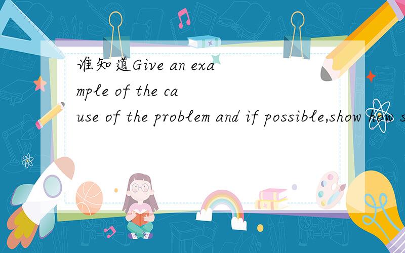 谁知道Give an example of the cause of the problem and if possible,show how serious it is.的意思