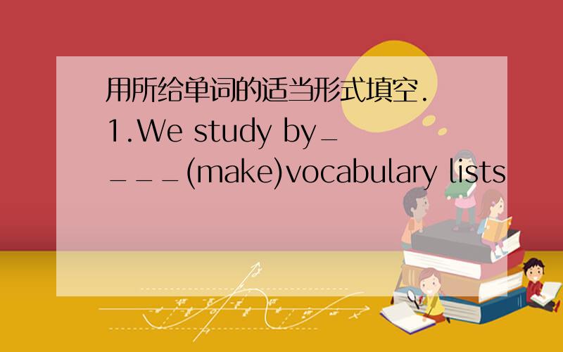 用所给单词的适当形式填空. 1.We study by____(make)vocabulary lists