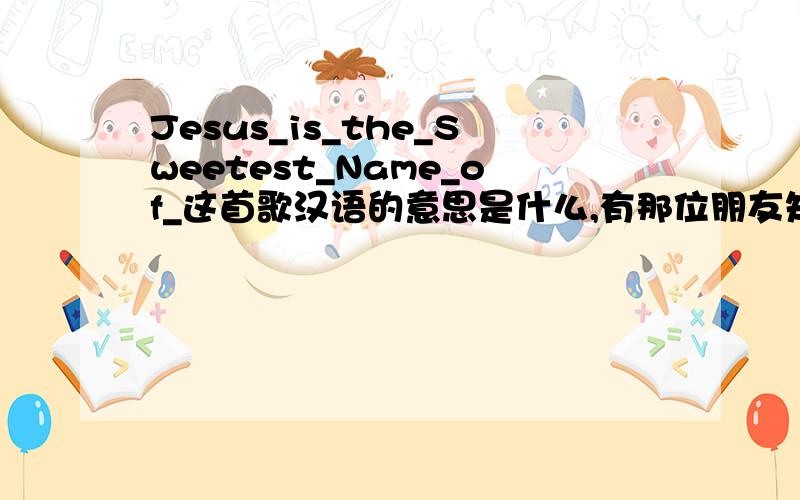 Jesus_is_the_Sweetest_Name_of_这首歌汉语的意思是什么,有那位朋友知道?