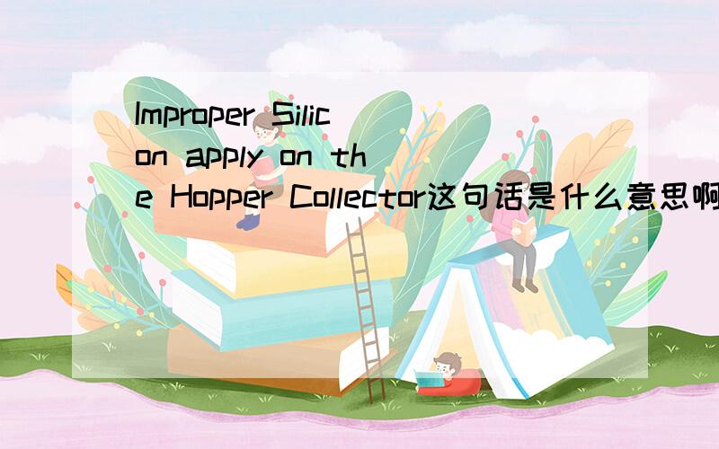 Improper Silicon apply on the Hopper Collector这句话是什么意思啊?