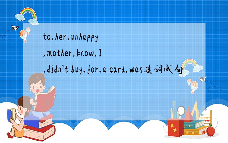 to,her,unhappy,mother,know,I,didn't buy,for,a card,was连词成句