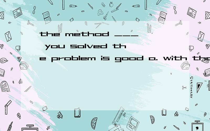 the method ___ you solved the problem is good a. with that.  b.  that,  c. with which. d. which