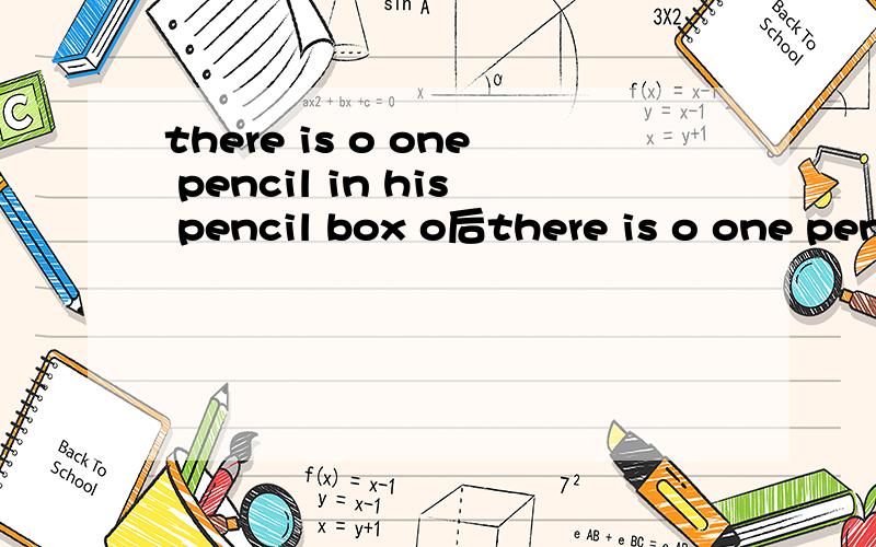 there is o one pencil in his pencil box o后there is o one pencil in his pencil box o后面填什么