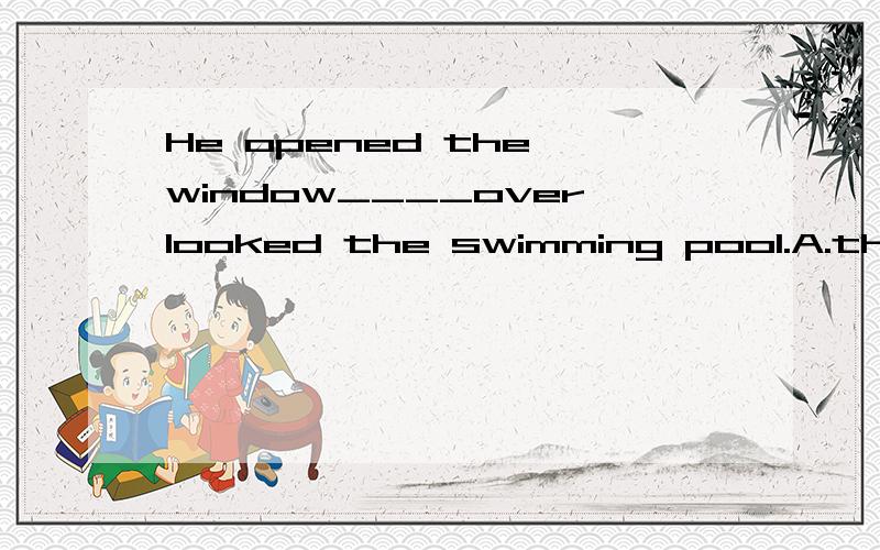 He opened the window____overlooked the swimming pool.A.through whichB.from whichC.whereD.what