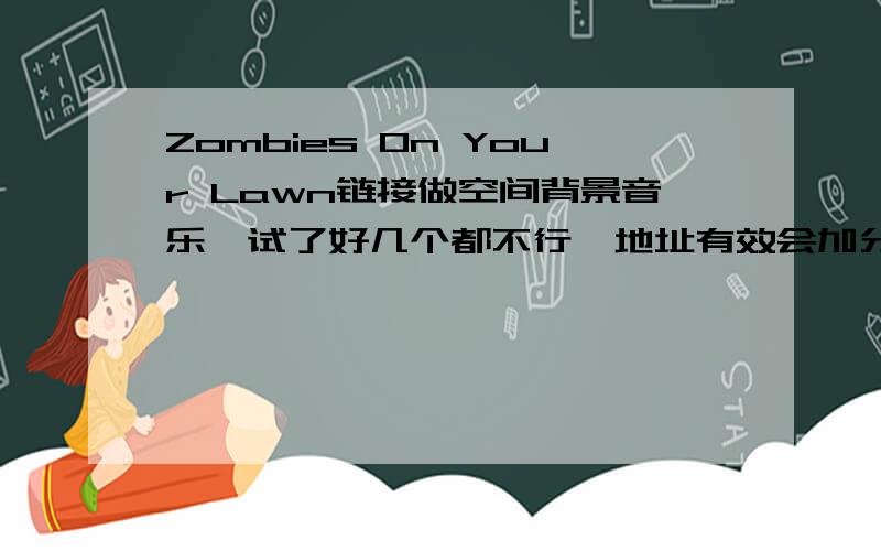 Zombies On Your Lawn链接做空间背景音乐,试了好几个都不行,地址有效会加分~