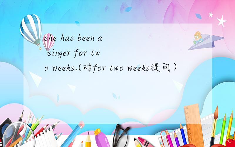 she has been a singer for two weeks.(对for two weeks提问）