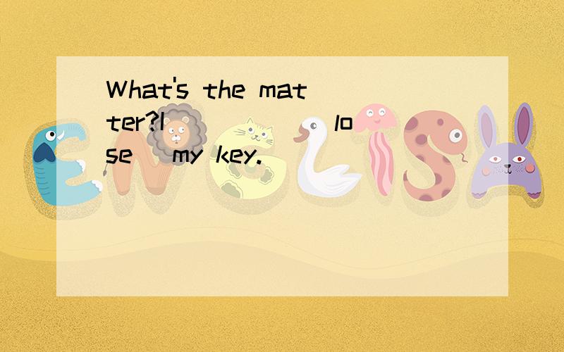 What's the matter?I_____ (lose) my key.