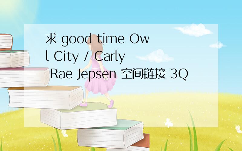 求 good time Owl City / Carly Rae Jepsen 空间链接 3Q