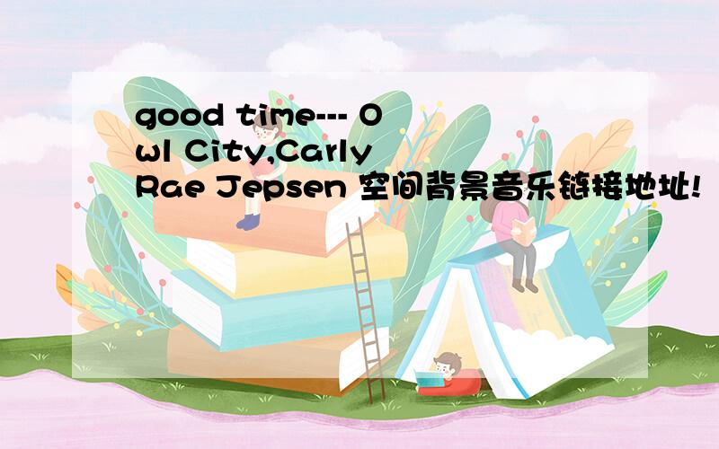 good time--- Owl City,Carly Rae Jepsen 空间背景音乐链接地址!