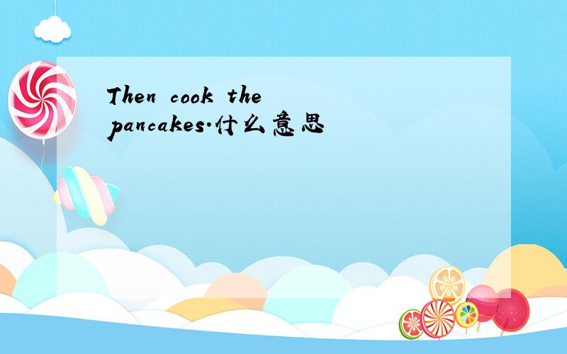 Then cook the pancakes.什么意思