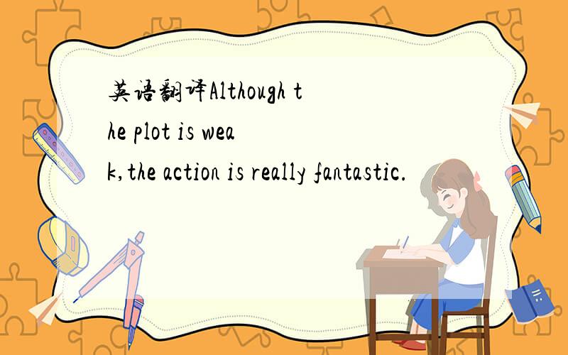 英语翻译Although the plot is weak,the action is really fantastic.