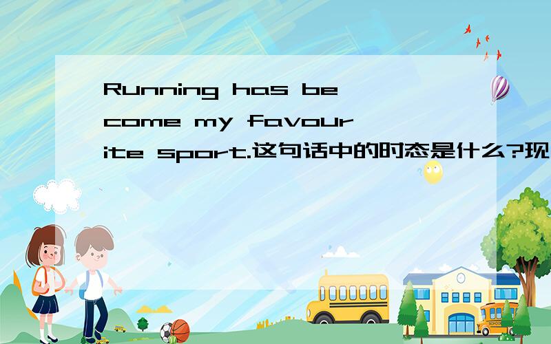 Running has become my favourite sport.这句话中的时态是什么?现在完成还是一般现在?是课本上的.到底是什么时态啊,或者说是某个词组?这可是课本原句啊？