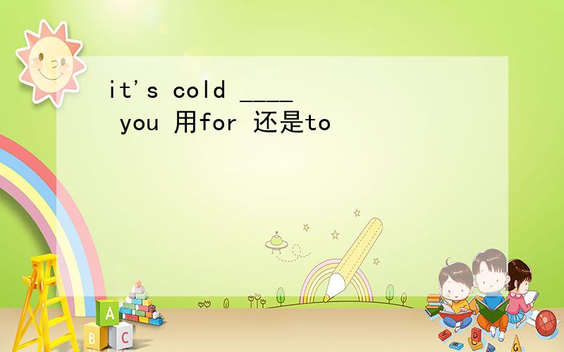 it's cold ____ you 用for 还是to