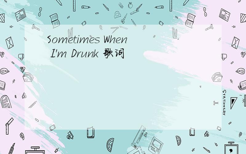 Sometimes When I'm Drunk 歌词