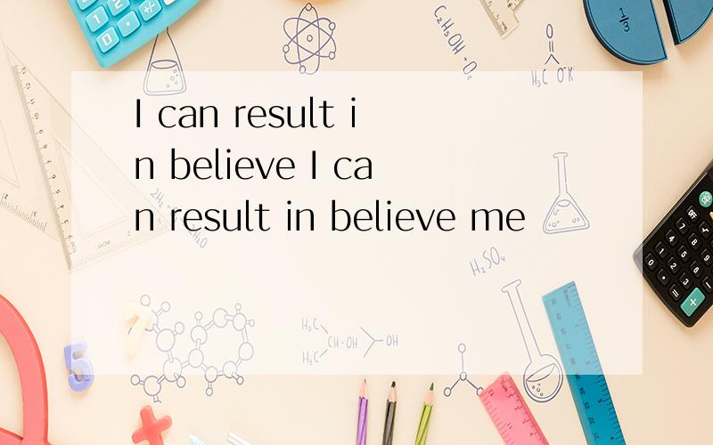 I can result in believe I can result in believe me