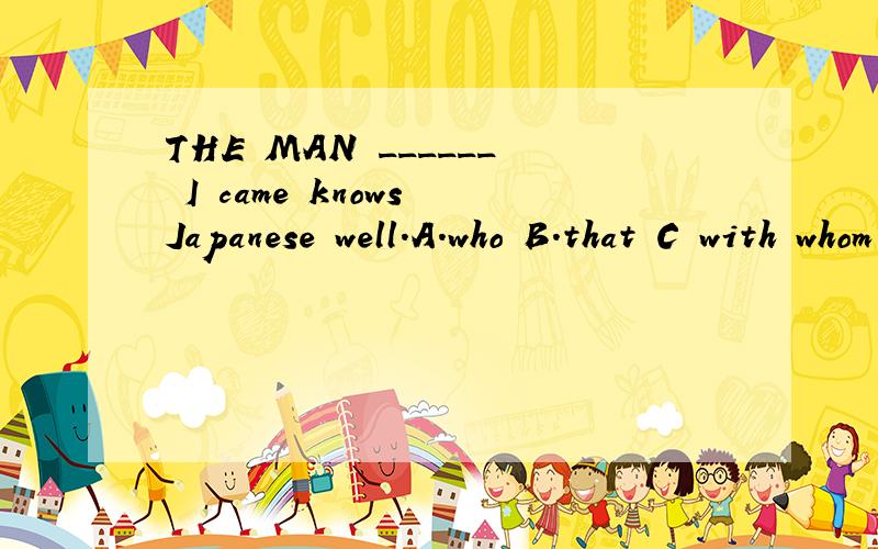 THE MAN ______ I came knows Japanese well.A.who B.that C with whom D and whom选哪个?为什么?