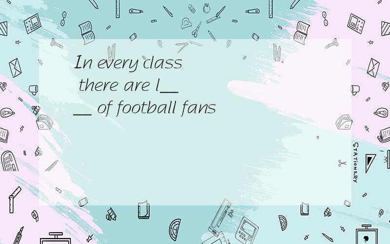 In every class there are l____ of football fans