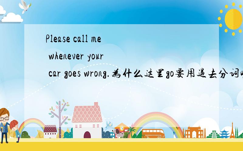 Please call me whenever your car goes wrong.为什么这里go要用过去分词呢