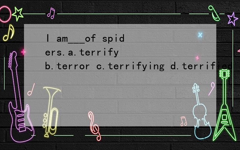 I am___of spiders.a.terrify b.terror c.terrifying d.terrified