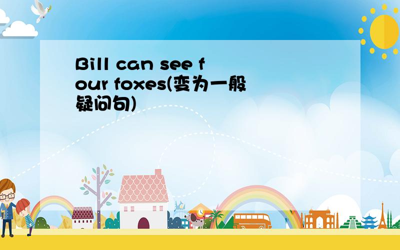 Bill can see four foxes(变为一般疑问句)