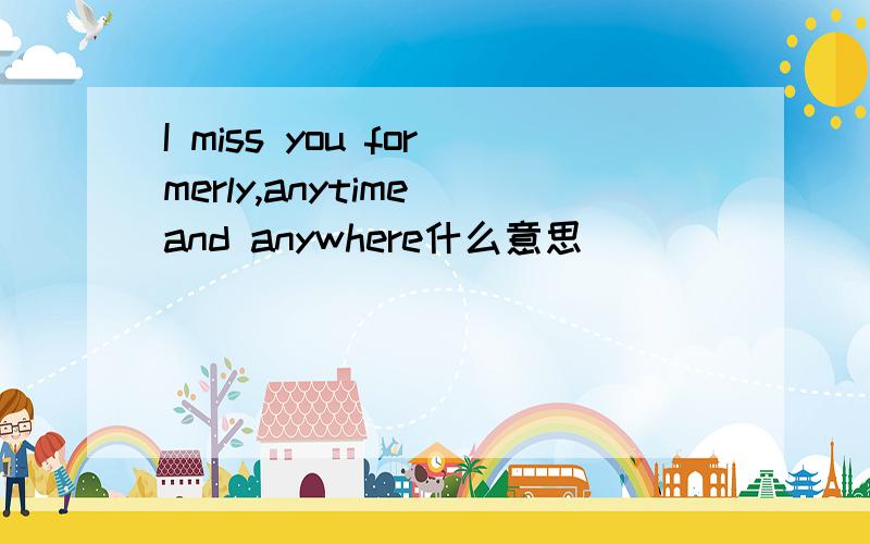 I miss you formerly,anytime and anywhere什么意思