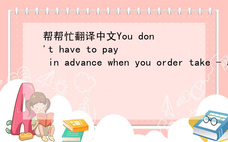 帮帮忙翻译中文You don't have to pay in advance when you order take - aways .