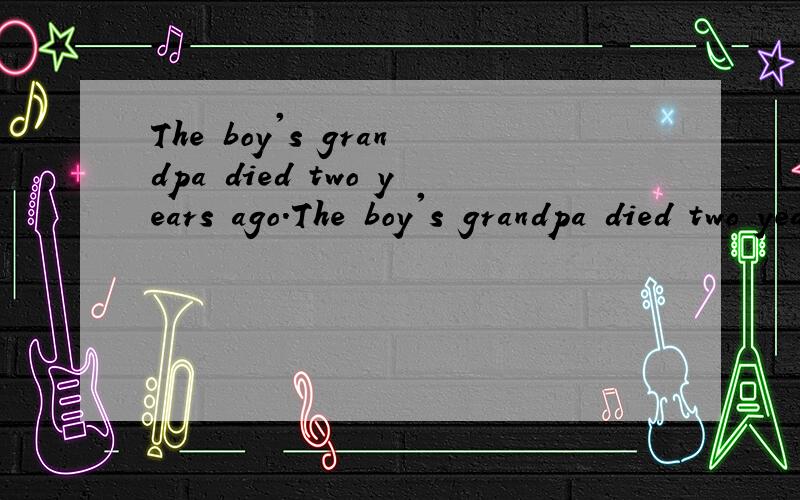 The boy's grandpa died two years ago.The boy's grandpa died two years ago.改同义句