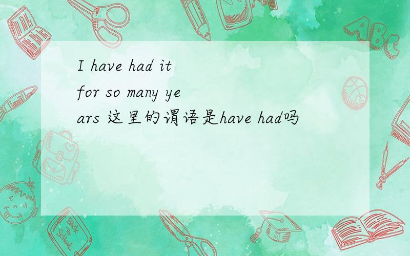 I have had it for so many years 这里的谓语是have had吗