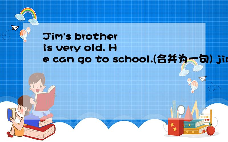 Jim's brother is very old. He can go to school.(合并为一句) jim's brother is _____ _____to go toschool
