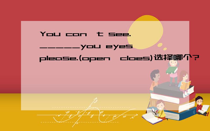 You can't see._____you eyes,please.(open,cloes)选择哪个?