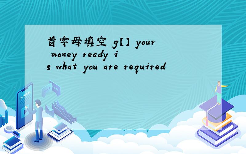 首字母填空 g【】 your money ready is what you are required