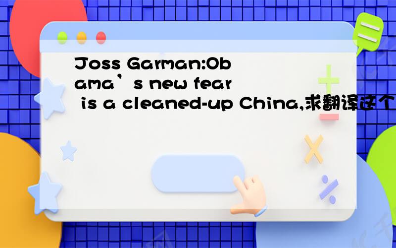 Joss Garman:Obama’s new fear is a cleaned-up China,求翻译这个标题~