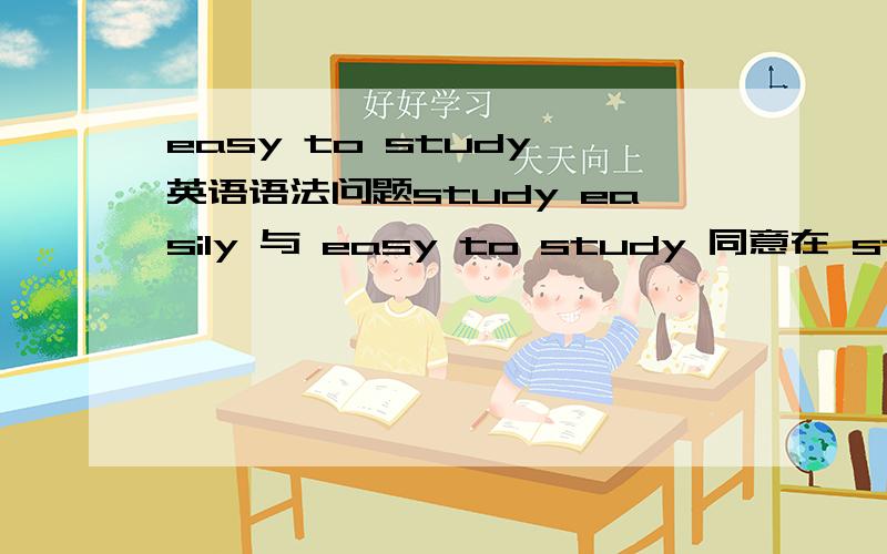 easy to study 英语语法问题study easily 与 easy to study 同意在 study easily 中 study作谓语动词 easily作状语修饰study那么 easy to study 中的 easy 和study 回答对我会给10分的