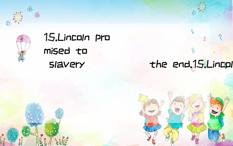 15.Lincoln promised to _____ slavery _____ the end.15.Lincoln promised to _____ slavery _____ the end.A.fight for; toB.fight against; ofC.fight for; ofD.fight against; to选择什么呢,希望能解释下