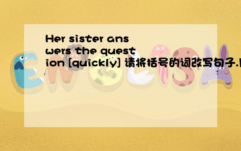 Her sister answers the question [quickly] 请将括号的词改写句子.用how when where why 其中一个提问