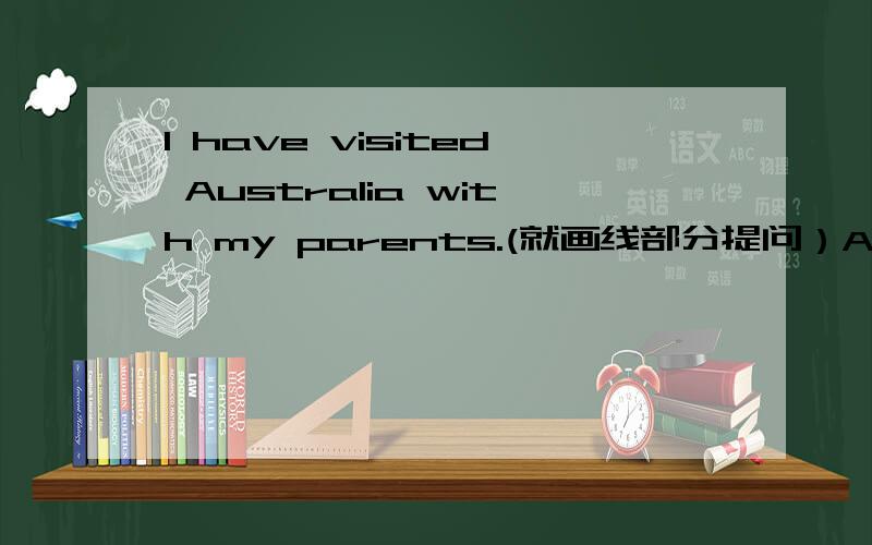 l have visited Australia with my parents.(就画线部分提问）Australia 是划线____ have you visited with ____ parents