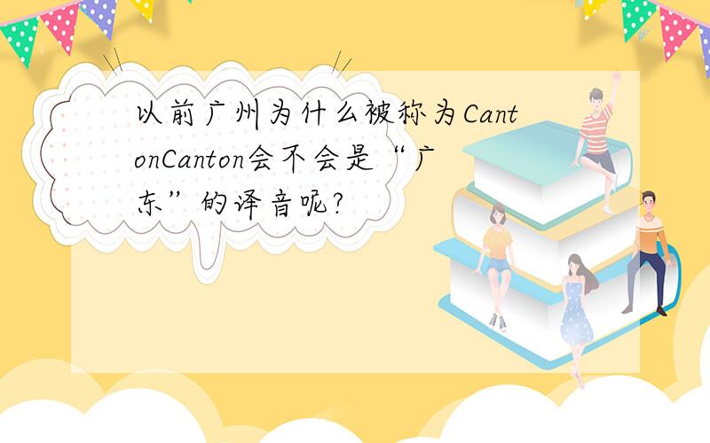 以前广州为什么被称为CantonCanton会不会是“广东”的译音呢?