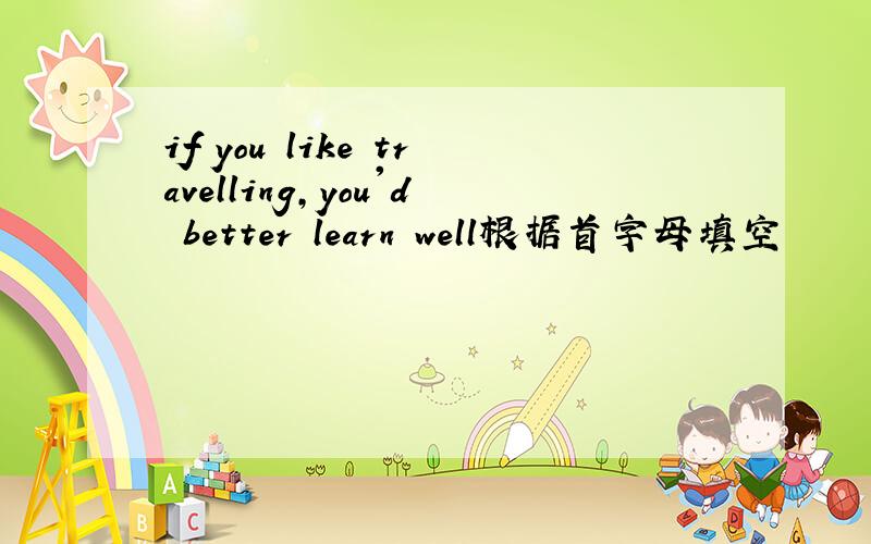 if you like travelling,you'd better learn well根据首字母填空
