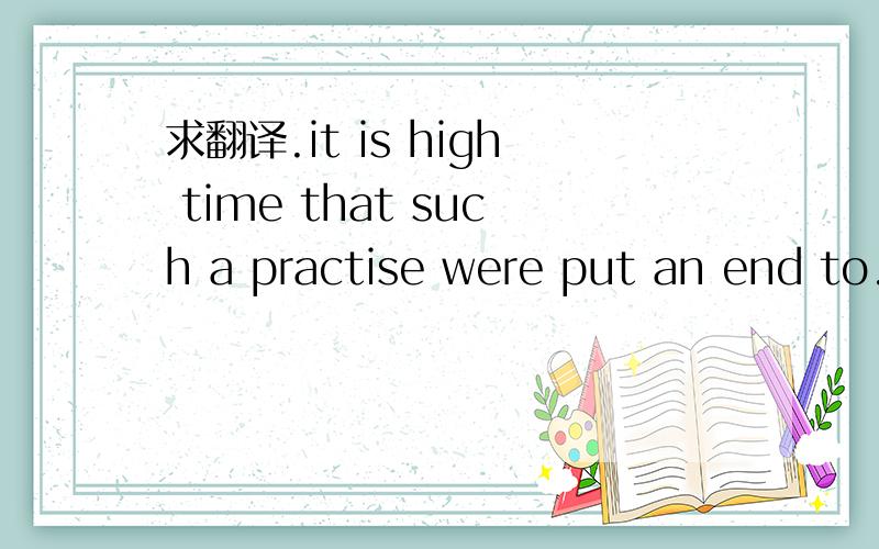 求翻译.it is high time that such a practise were put an end to.