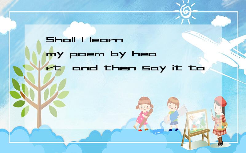 Shall I learn my poem by heart,and then say it to