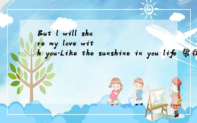 But l will share my love with you.Like the sunshine in you life 帮我翻译一下拉